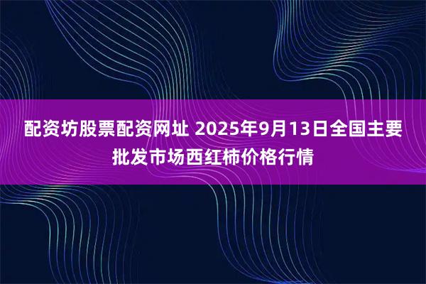 配资坊股票配资网址 2025年9月13日全国主要批发市场西红柿价格行情