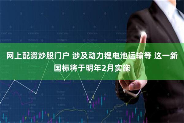 网上配资炒股门户 涉及动力锂电池运输等 这一新国标将于明年2月实施
