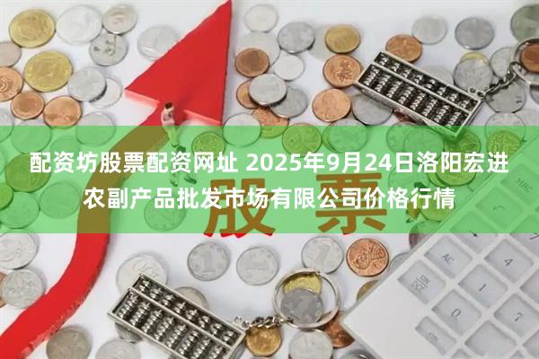 配资坊股票配资网址 2025年9月24日洛阳宏进农副产品批发市场有限公司价格行情