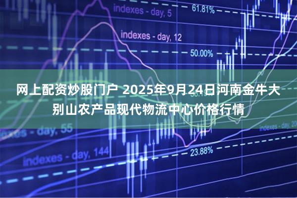 网上配资炒股门户 2025年9月24日河南金牛大别山农产品现代物流中心价格行情
