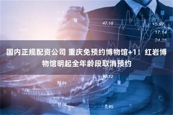 国内正规配资公司 重庆免预约博物馆+1！红岩博物馆明起全年龄段取消预约