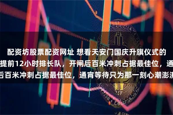 配资坊股票配资网址 想看天安门国庆升旗仪式的心情有多迫切：安检口提前12小时排长队，开闸后百米冲刺占据最佳位，通宵等待只为那一刻心潮澎湃