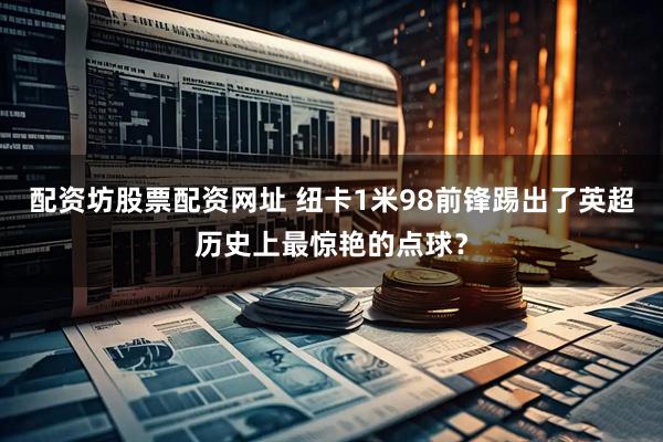 配资坊股票配资网址 纽卡1米98前锋踢出了英超历史上最惊艳的点球？