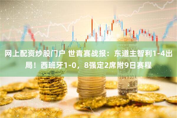 网上配资炒股门户 世青赛战报：东道主智利1-4出局！西班牙1-0，8强定2席附9日赛程