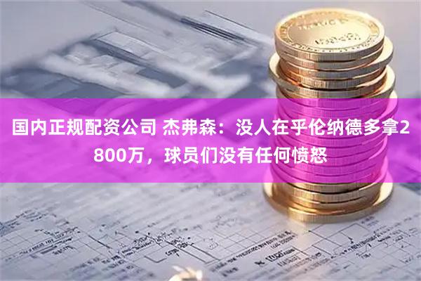 国内正规配资公司 杰弗森：没人在乎伦纳德多拿2800万，球员们没有任何愤怒