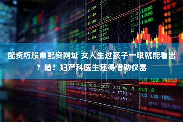 配资坊股票配资网址 女人生过孩子一眼就能看出？错！妇产科医生还得借助仪器
