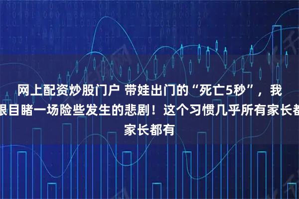 网上配资炒股门户 带娃出门的“死亡5秒”，我亲眼目睹一场险些发生的悲剧！这个习惯几乎所有家长都有