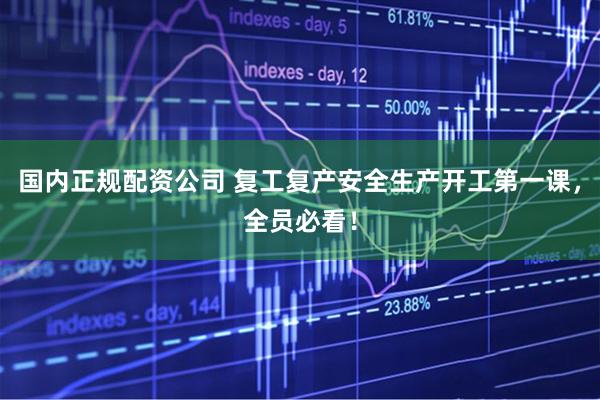 国内正规配资公司 复工复产安全生产开工第一课，全员必看！