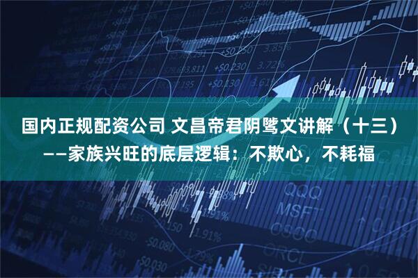 国内正规配资公司 文昌帝君阴骘文讲解（十三）——家族兴旺的底层逻辑：不欺心，不耗福