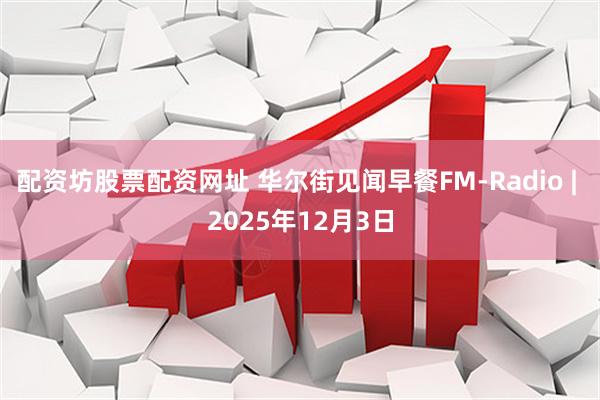配资坊股票配资网址 华尔街见闻早餐FM-Radio | 2025年12月3日