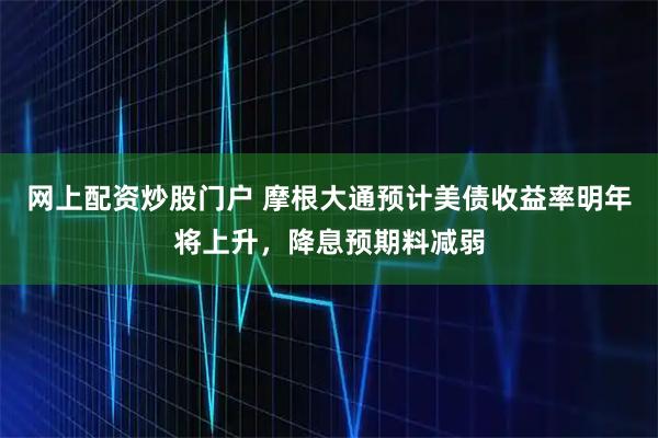 网上配资炒股门户 摩根大通预计美债收益率明年将上升，降息预期料减弱