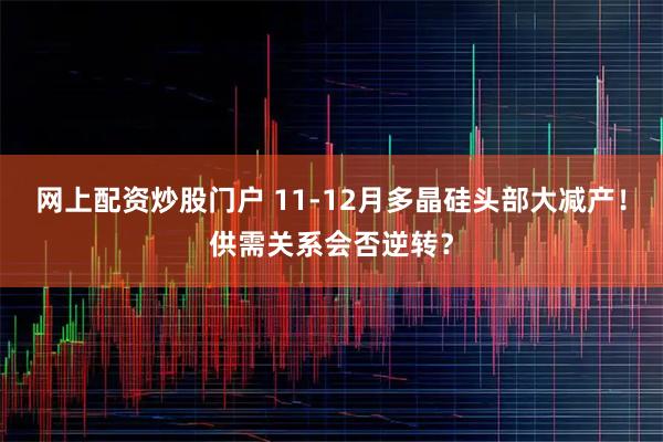网上配资炒股门户 11-12月多晶硅头部大减产！供需关系会否逆转？