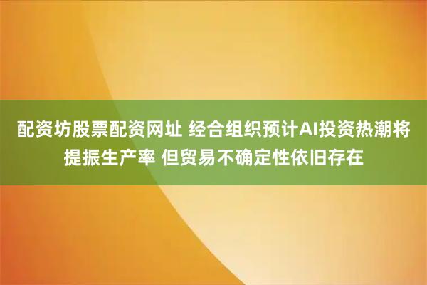 配资坊股票配资网址 经合组织预计AI投资热潮将提振生产率 但贸易不确定性依旧存在