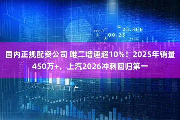 国内正规配资公司 唯二增速超10%！2025年销量450万+，上汽2026冲刺回归第一