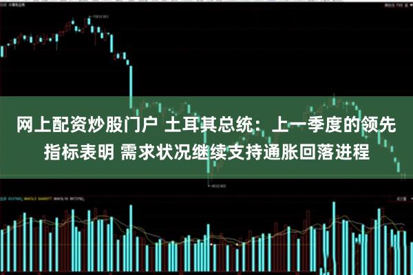 网上配资炒股门户 土耳其总统：上一季度的领先指标表明 需求状况继续支持通胀回落进程