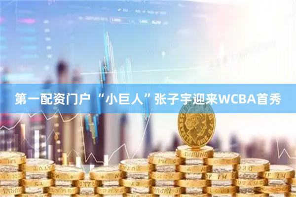 第一配资门户 “小巨人”张子宇迎来WCBA首秀