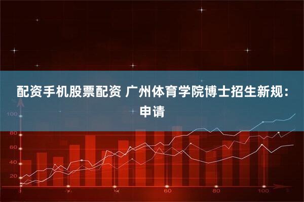 配资手机股票配资 广州体育学院博士招生新规：申请
