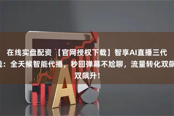 在线实盘配资 【官网授权下载】智享AI直播三代上线：全天候智能代播，秒回弹幕不尬聊，流量转化双飙升！