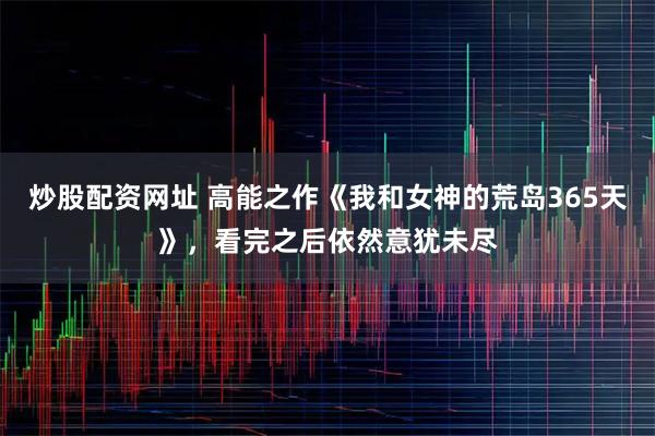 炒股配资网址 高能之作《我和女神的荒岛365天》，看完之后依然意犹未尽