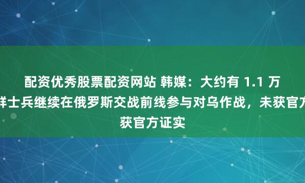 配资优秀股票配资网站 韩媒：大约有 1.1 万名朝鲜士兵继续在俄罗斯交战前线参与对乌作战，未获官方证实
