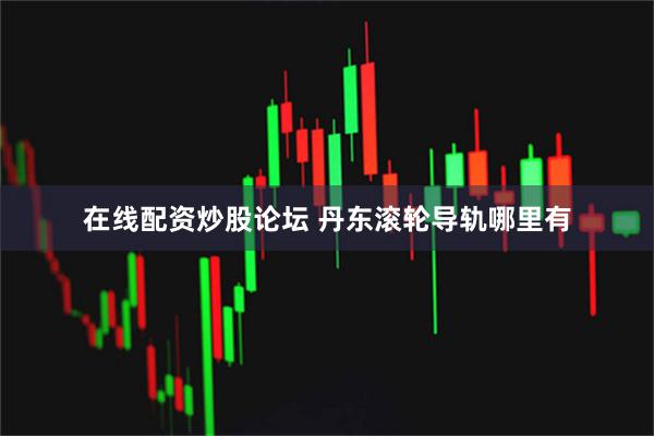 在线配资炒股论坛 丹东滚轮导轨哪里有