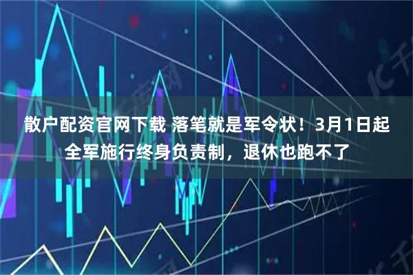 散户配资官网下载 落笔就是军令状！3月1日起全军施行终身负责制，退休也跑不了