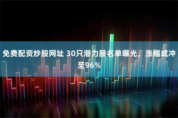 免费配资炒股网址 30只潜力股名单曝光，涨幅或冲至96%