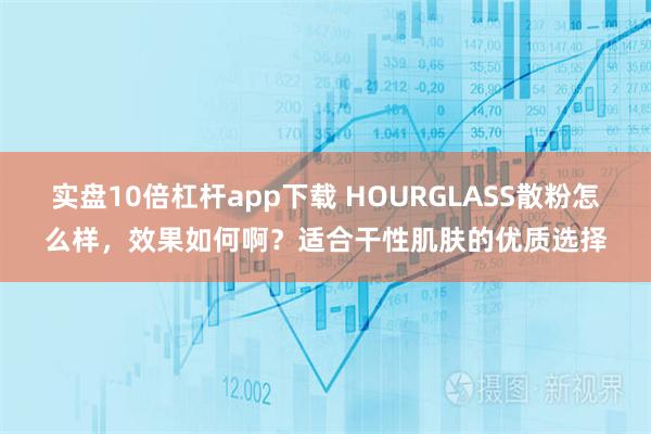 实盘10倍杠杆app下载 HOURGLASS散粉怎么样，效果如何啊？适合干性肌肤的优质选择