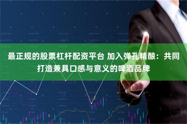 最正规的股票杠杆配资平台 加入弹孔精酿：共同打造兼具口感与意义的啤酒品牌