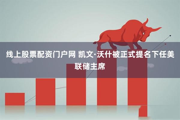 线上股票配资门户网 凯文·沃什被正式提名下任美联储主席