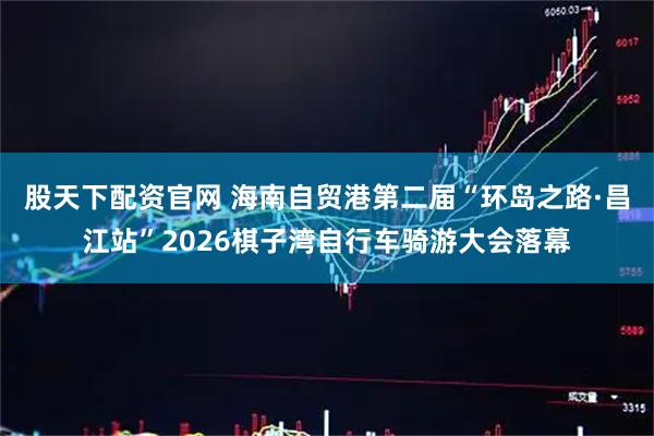 股天下配资官网 海南自贸港第二届“环岛之路·昌江站”2026棋子湾自行车骑游大会落幕