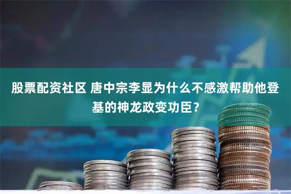 股票配资社区 唐中宗李显为什么不感激帮助他登基的神龙政变功臣？