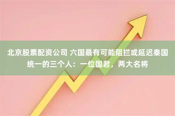 北京股票配资公司 六国最有可能阻拦或延迟秦国统一的三个人：一位国君，两大名将