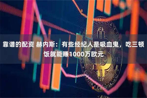 靠谱的配资 赫内斯：有些经纪人是吸血鬼，吃三顿饭就能赚1000万欧元