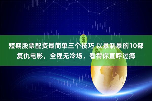 短期股票配资最简单三个技巧 以暴制暴的10部复仇电影，全程无冷场，看得你直呼过瘾