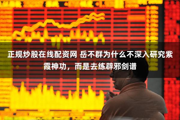 正规炒股在线配资网 岳不群为什么不深入研究紫霞神功，而是去练辟邪剑谱