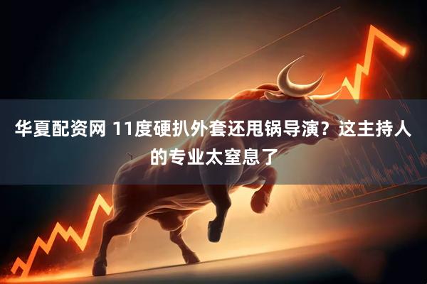 华夏配资网 11度硬扒外套还甩锅导演？这主持人的专业太窒息了