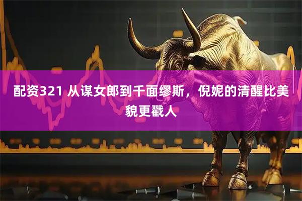 配资321 从谋女郎到千面缪斯，倪妮的清醒比美貌更戳人