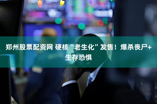 郑州股票配资网 硬核“老生化”发售！爆杀丧尸+生存恐惧
