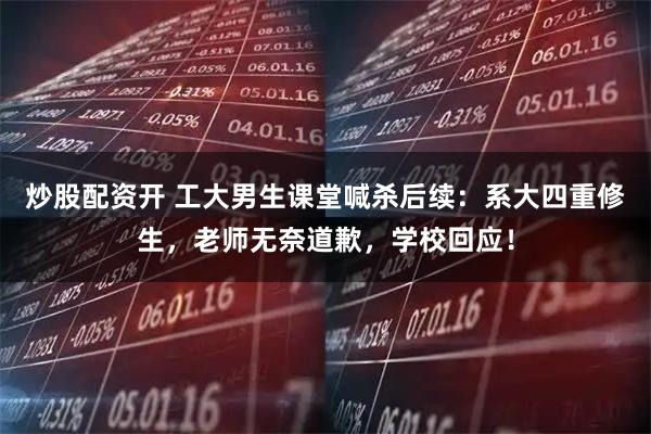 炒股配资开 工大男生课堂喊杀后续：系大四重修生，老师无奈道歉，学校回应！