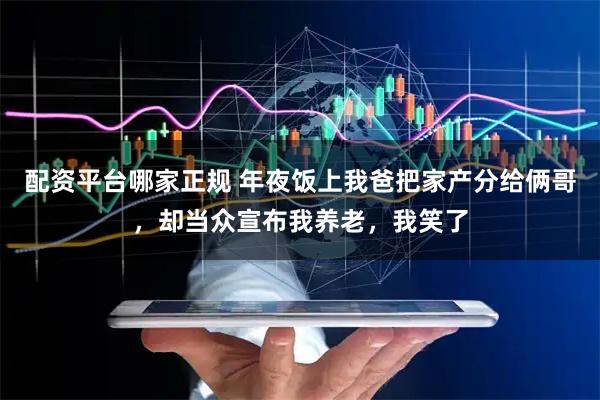 配资平台哪家正规 年夜饭上我爸把家产分给俩哥，却当众宣布我养老，我笑了