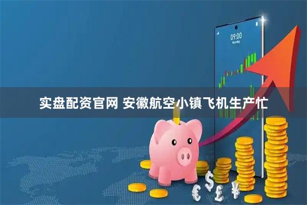 实盘配资官网 安徽航空小镇飞机生产忙