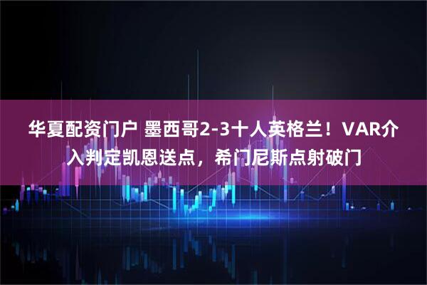 华夏配资门户 墨西哥2-3十人英格兰！VAR介入判定凯恩送点，希门尼斯点射破门