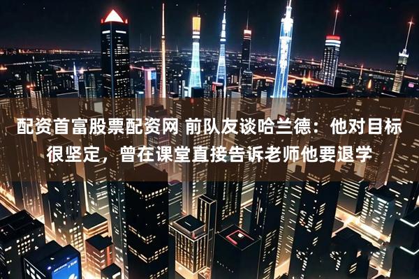 配资首富股票配资网 前队友谈哈兰德：他对目标很坚定，曾在课堂直接告诉老师他要退学