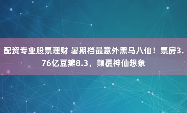 配资专业股票理财 暑期档最意外黑马八仙！票房3.76亿豆瓣8.3，颠覆神仙想象