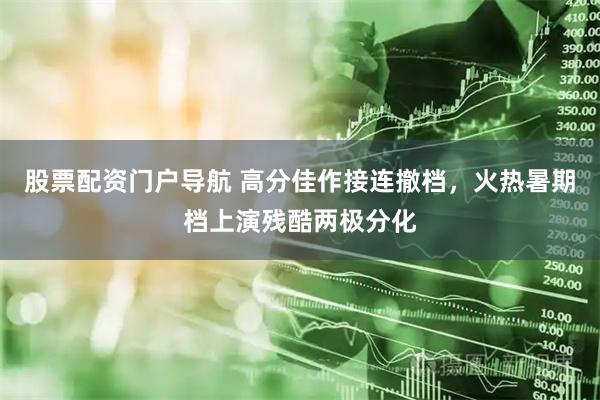 股票配资门户导航 高分佳作接连撤档，火热暑期档上演残酷两极分化