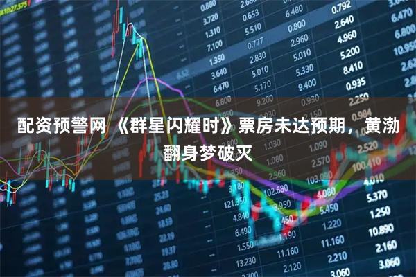 配资预警网 《群星闪耀时》票房未达预期，黄渤翻身梦破灭